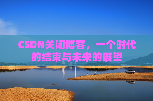 CSDN关闭博客，一个时代的结束与未来的展望